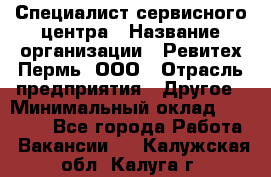 Специалист сервисного центра › Название организации ­ Ревитех-Пермь, ООО › Отрасль предприятия ­ Другое › Минимальный оклад ­ 30 000 - Все города Работа » Вакансии   . Калужская обл.,Калуга г.